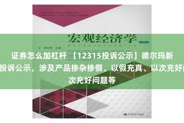 证券怎么加杠杆 【12315投诉公示】德尔玛新增3件投诉公示，涉及产品掺杂掺假、以假充真、以次充好问题等