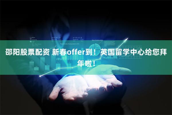 邵阳股票配资 新春offer到！英国留学中心给您拜年啦！