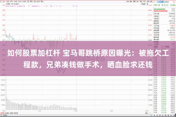 如何股票加杠杆 宝马哥跳桥原因曝光：被拖欠工程款，兄弟凑钱做手术，晒血脸求还钱