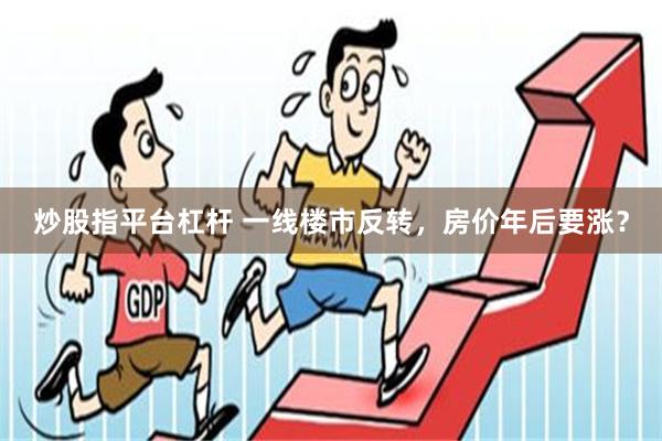 炒股指平台杠杆 一线楼市反转，房价年后要涨？