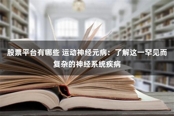 股票平台有哪些 运动神经元病：了解这一罕见而复杂的神经系统疾病