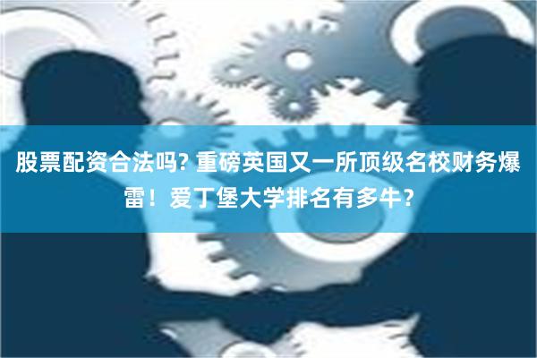 股票配资合法吗? 重磅英国又一所顶级名校财务爆雷！爱丁堡大学排名有多牛？